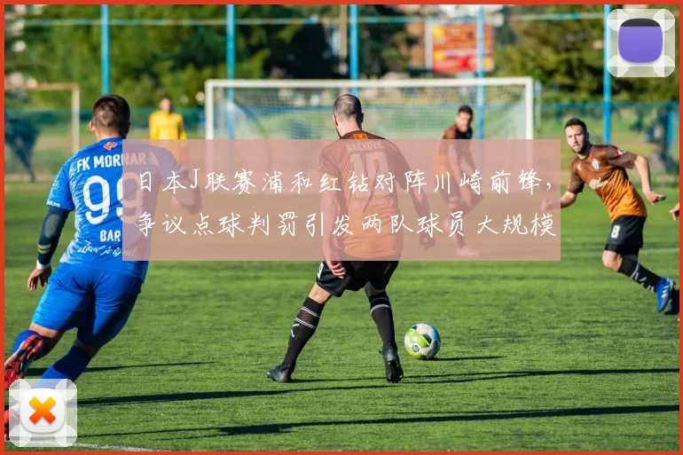 日本J联赛浦和红钻对阵川崎前锋，争议点球判罚引发两队球员大规模冲突