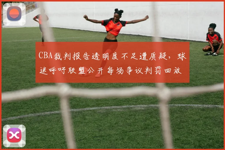 CBA裁判报告透明度不足遭质疑，球迷呼吁联盟公开每场争议判罚回放