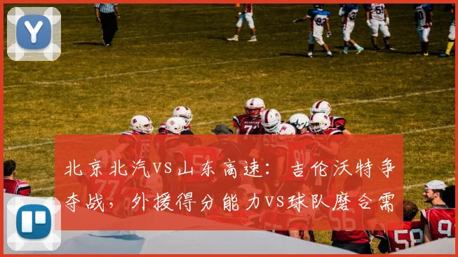 北京北汽vs山东高速：吉伦沃特争夺战，外援得分能力vs球队磨合需求