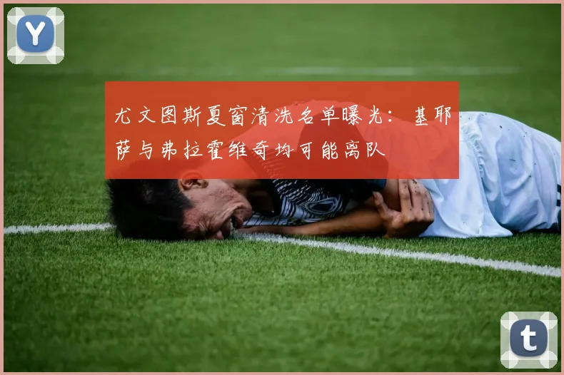 尤文图斯夏窗清洗名单曝光：基耶萨与弗拉霍维奇均可能离队