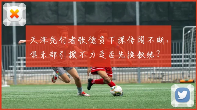 天津先行者张德贵下课传闻不断，俱乐部引援不力是否先换教练？