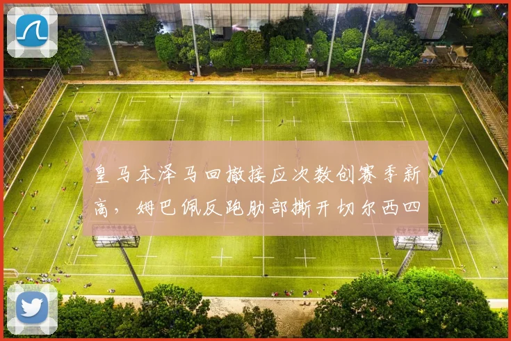 皇马本泽马回撤接应次数创赛季新高，姆巴佩反跑肋部撕开切尔西四后卫体系