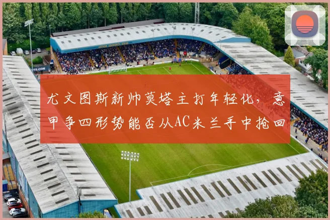 尤文图斯新帅莫塔主打年轻化，意甲争四形势能否从AC米兰手中抢回一席？