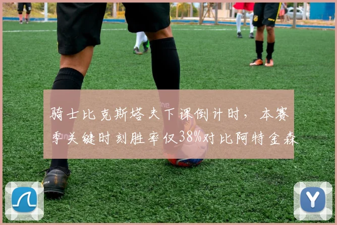 骑士比克斯塔夫下课倒计时，本赛季关键时刻胜率仅38%对比阿特金森时期54%