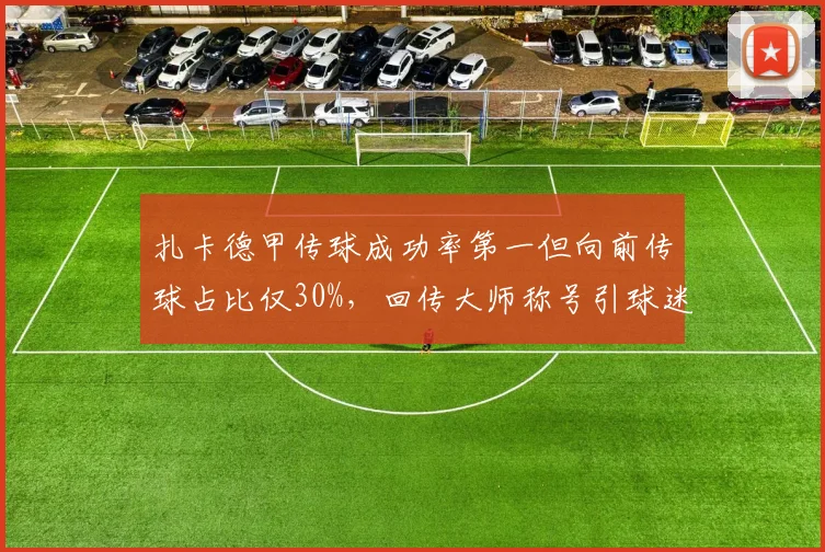 扎卡德甲传球成功率第一但向前传球占比仅30%，回传大师称号引球迷嘲讽