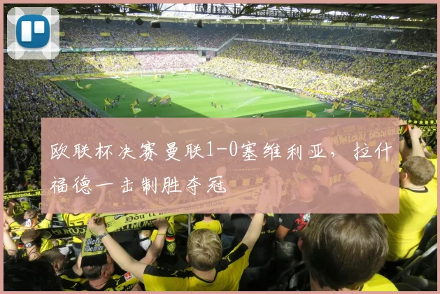 欧联杯决赛曼联1-0塞维利亚，拉什福德一击制胜夺冠